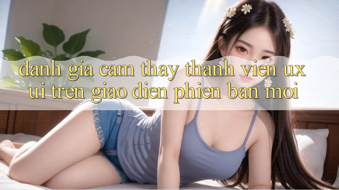Đánh Giá Cảm thấy Thành viên (UX/UI) Trên Giao Diện Phiên bản mới Đánh Giá Cảm thấy Thành viên (UX/UI) Trên Giao Diện Phiên bản mới