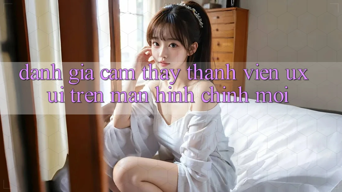 Đánh Giá Cảm thấy Thành viên (UX/UI) Trên Màn hình chính Mới Đánh Giá Cảm thấy Thành viên (UX/UI) Trên Màn hình chính Mới
