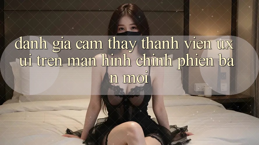 Đánh Giá Cảm thấy Thành viên (UX/UI) Trên Màn hình chính Phiên bản mới Đánh Giá Cảm thấy Thành viên (UX/UI) Trên Màn hình chính Phiên bản mới