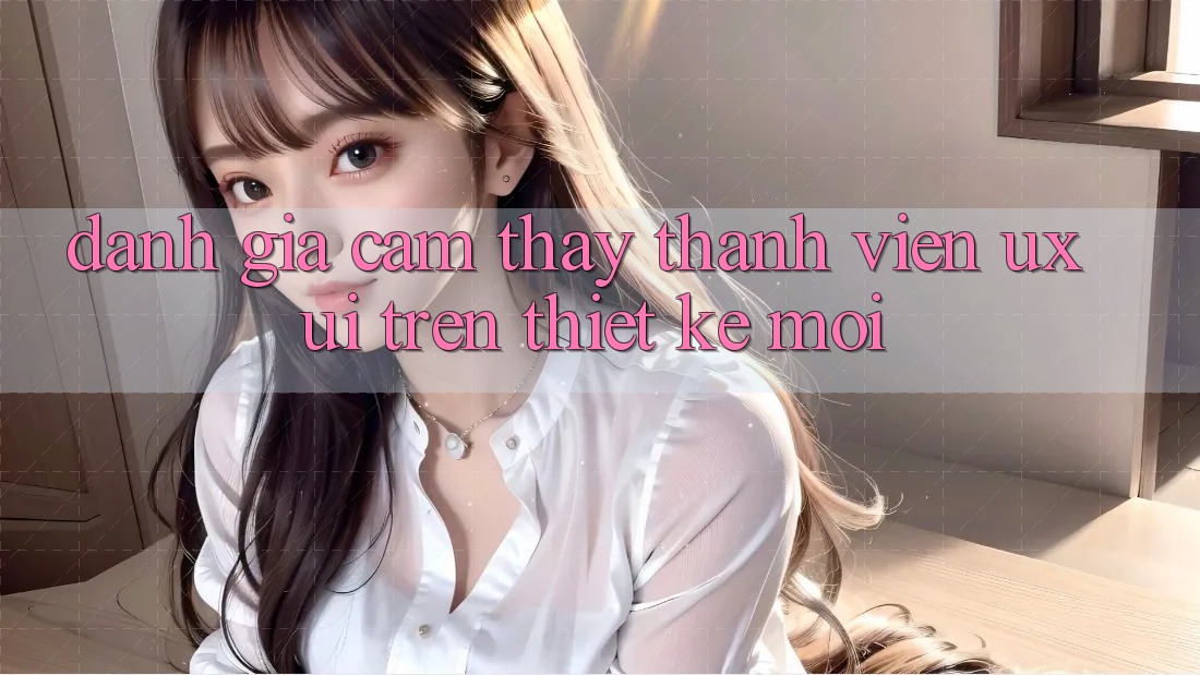 Đánh Giá Cảm thấy Thành viên (UX/UI) Trên Thiết kế Mới