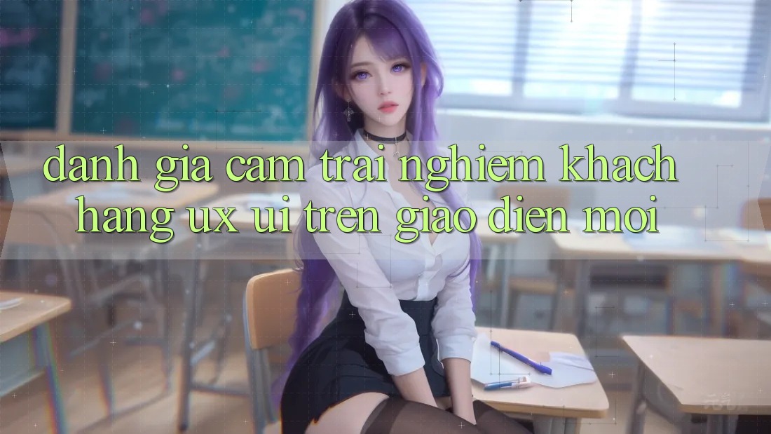 Đánh Giá Cảm trải nghiệm Khách hàng (UX/UI) Trên Giao Diện Mới Đánh Giá Cảm trải nghiệm Khách hàng (UX/UI) Trên Giao Diện Mới