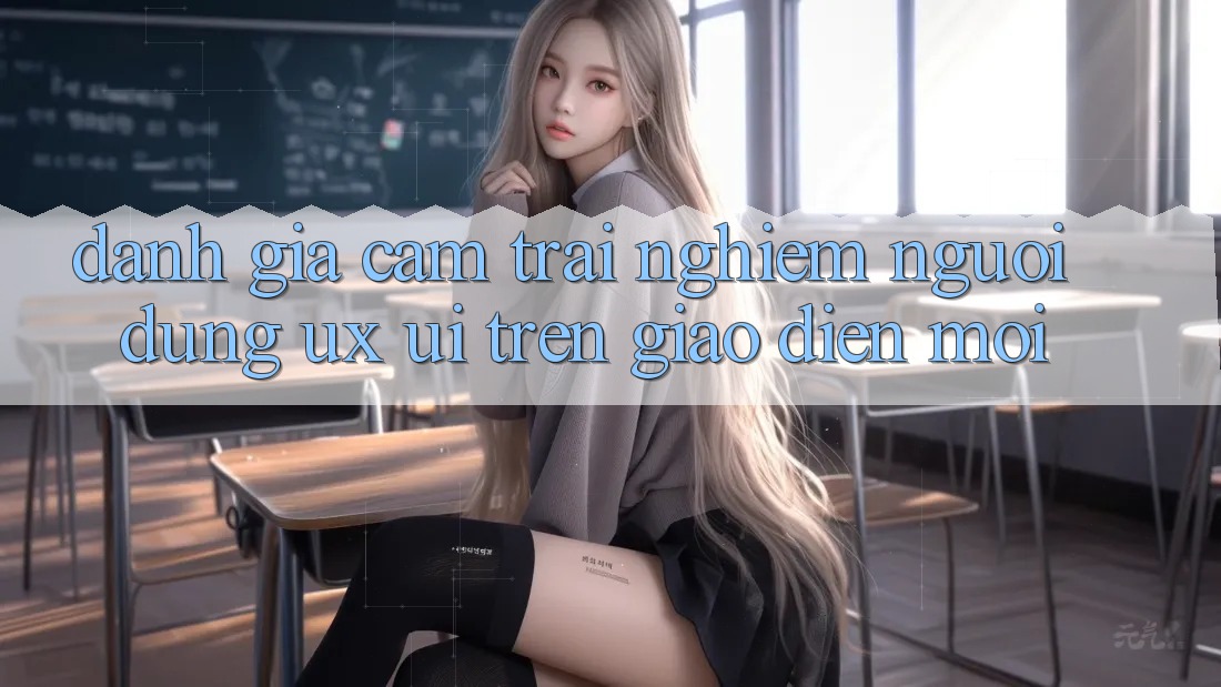 Đánh Giá Cảm trải nghiệm Người Dùng (UX/UI) Trên Giao Diện Mới Đánh Giá Cảm trải nghiệm Người Dùng (UX/UI) Trên Giao Diện Mới