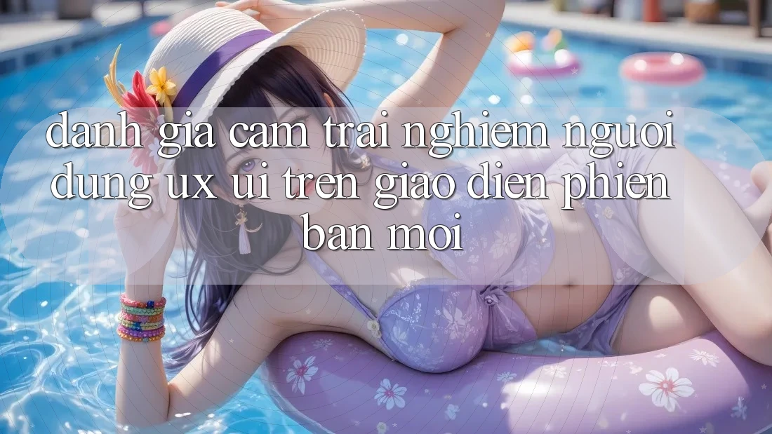 Đánh Giá Cảm trải nghiệm Người Dùng (UX/UI) Trên Giao Diện Phiên bản mới Đánh Giá Cảm trải nghiệm Người Dùng (UX/UI) Trên Giao Diện Phiên bản mới