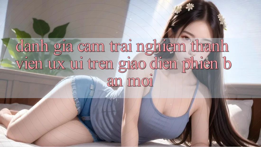 Đánh Giá Cảm trải nghiệm Thành viên (UX/UI) Trên Giao Diện Phiên bản mới Đánh Giá Cảm trải nghiệm Thành viên (UX/UI) Trên Giao Diện Phiên bản mới