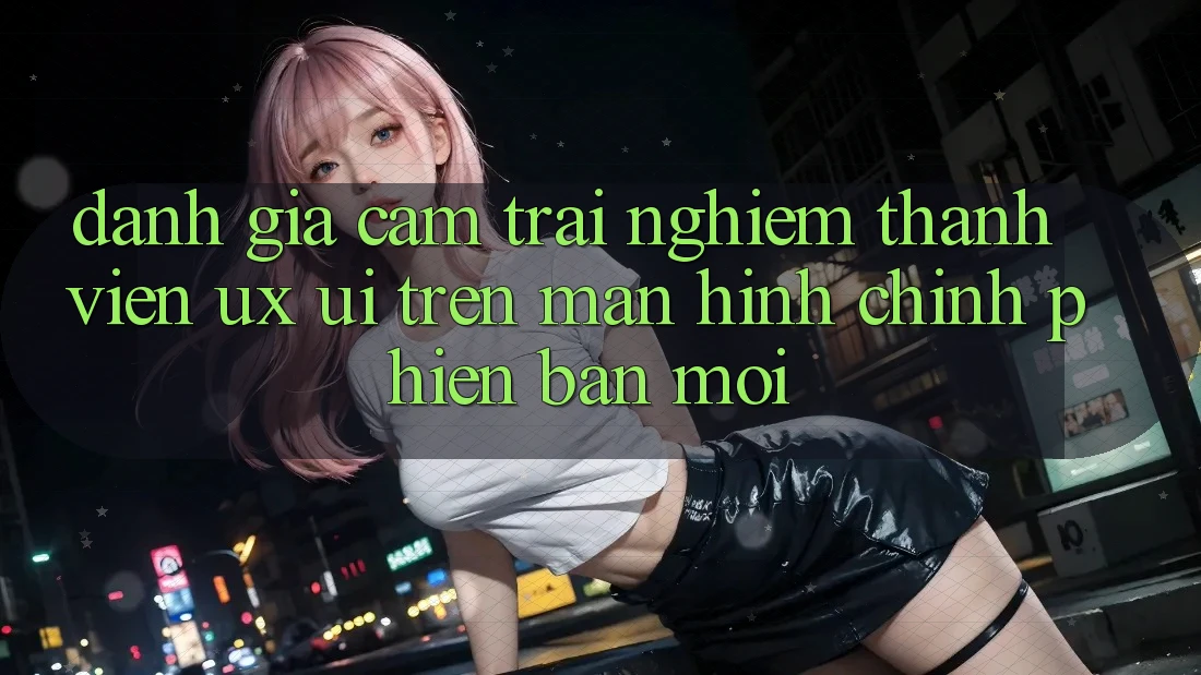 Đánh Giá Cảm trải nghiệm Thành viên (UX/UI) Trên Màn hình chính Phiên bản mới Đánh Giá Cảm trải nghiệm Thành viên (UX/UI) Trên Màn hình chính Phiên bản mới
