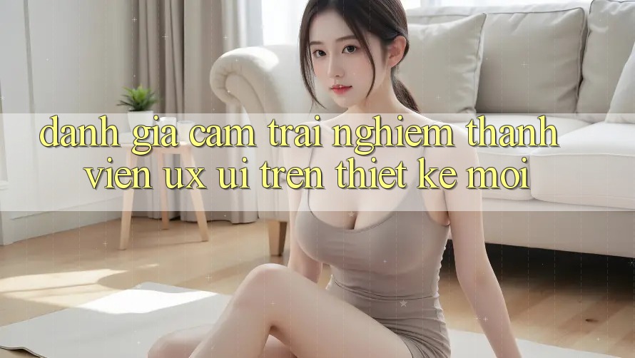 Đánh Giá Cảm trải nghiệm Thành viên (UX/UI) Trên Thiết kế Mới Đánh Giá Cảm trải nghiệm Thành viên (UX/UI) Trên Thiết kế Mới