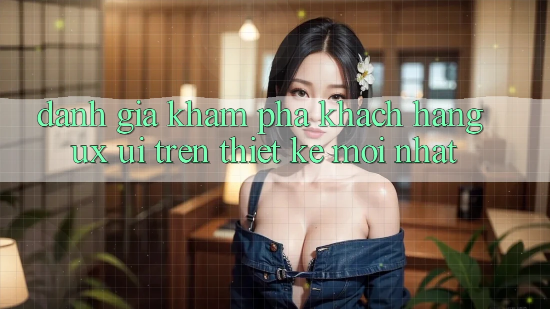 Đánh Giá Khám phá Khách hàng (UX/UI) Trên Thiết kế Mới nhất Đánh Giá Khám phá Khách hàng (UX/UI) Trên Thiết kế Mới nhất