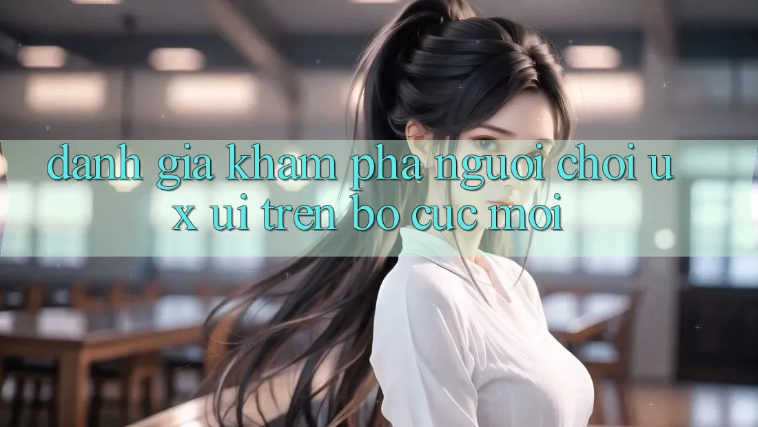 Đánh Giá Khám phá Người chơi (UX/UI) Trên Bố cục Mới Đánh Giá Khám phá Người chơi (UX/UI) Trên Bố cục Mới