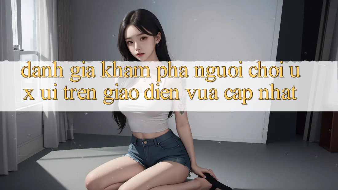 Đánh Giá Khám phá Người chơi (UX/UI) Trên Giao Diện Vừa cập nhật Đánh Giá Khám phá Người chơi (UX/UI) Trên Giao Diện Vừa cập nhật