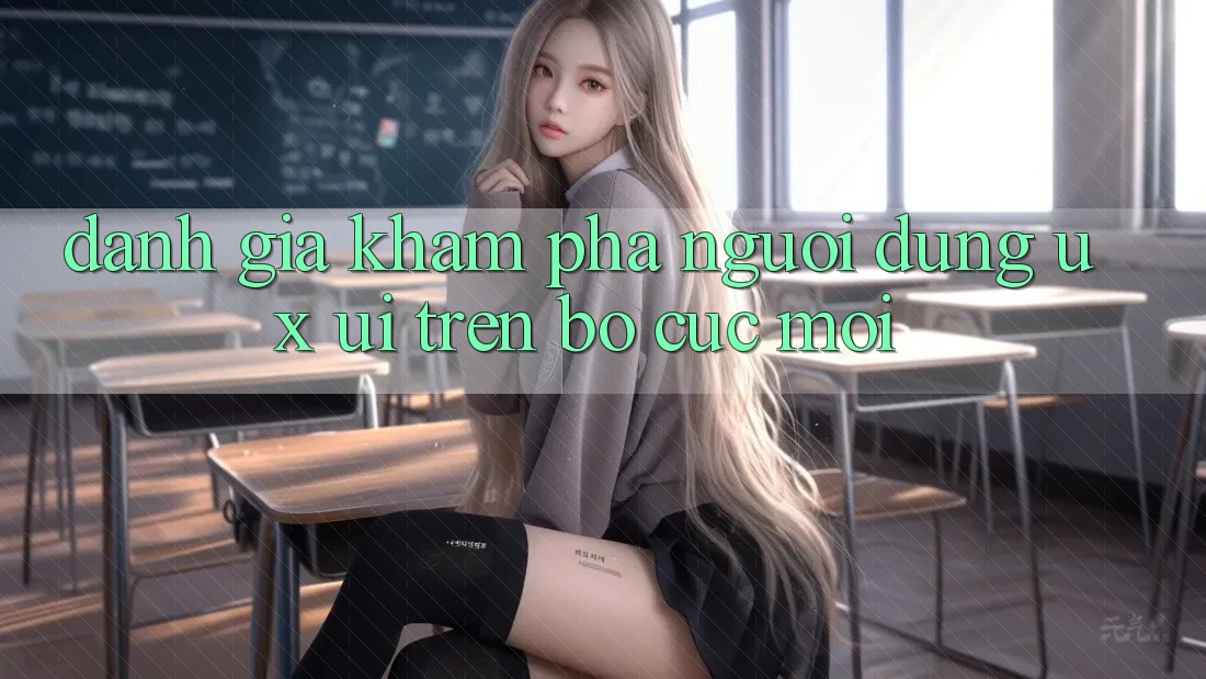 Đánh Giá Khám phá Người Dùng (UX/UI) Trên Bố cục Mới Đánh Giá Khám phá Người Dùng (UX/UI) Trên Bố cục Mới