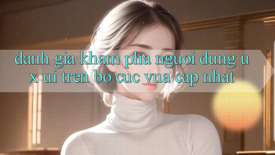 Đánh Giá Khám phá Người Dùng (UX/UI) Trên Bố cục Vừa cập nhật Đánh Giá Khám phá Người Dùng (UX/UI) Trên Bố cục Vừa cập nhật