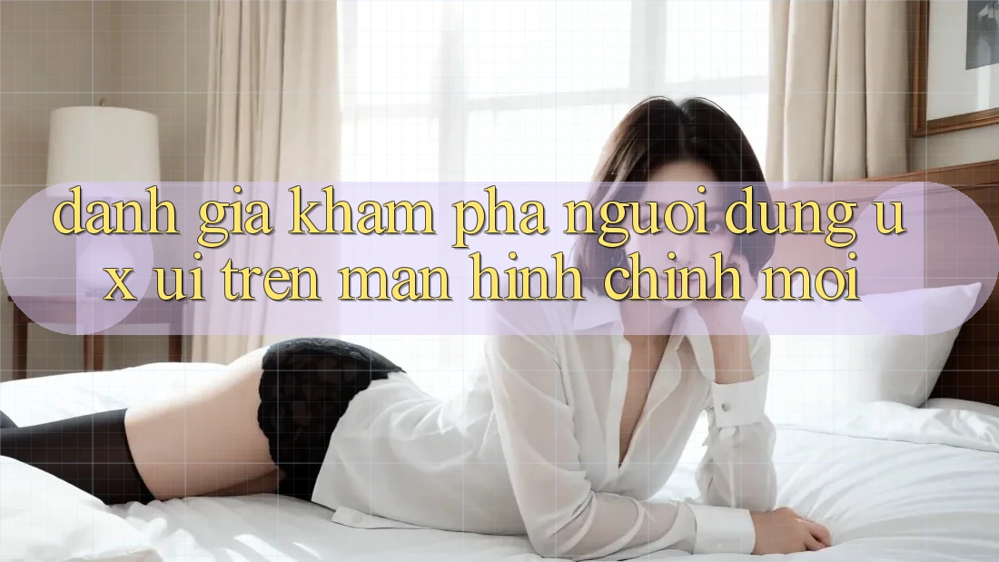 Đánh Giá Khám phá Người Dùng (UX/UI) Trên Màn hình chính Mới Đánh Giá Khám phá Người Dùng (UX/UI) Trên Màn hình chính Mới