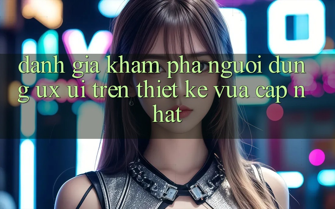 Đánh Giá Khám phá Người Dùng (UX/UI) Trên Thiết kế Vừa cập nhật Đánh Giá Khám phá Người Dùng (UX/UI) Trên Thiết kế Vừa cập nhật