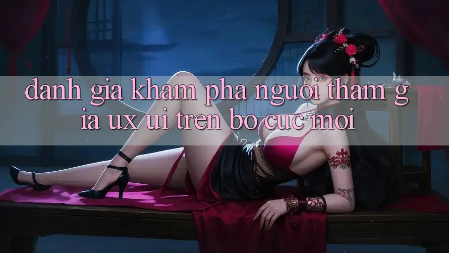 Đánh Giá Khám phá Người tham gia (UX/UI) Trên Bố cục Mới Đánh Giá Khám phá Người tham gia (UX/UI) Trên Bố cục Mới