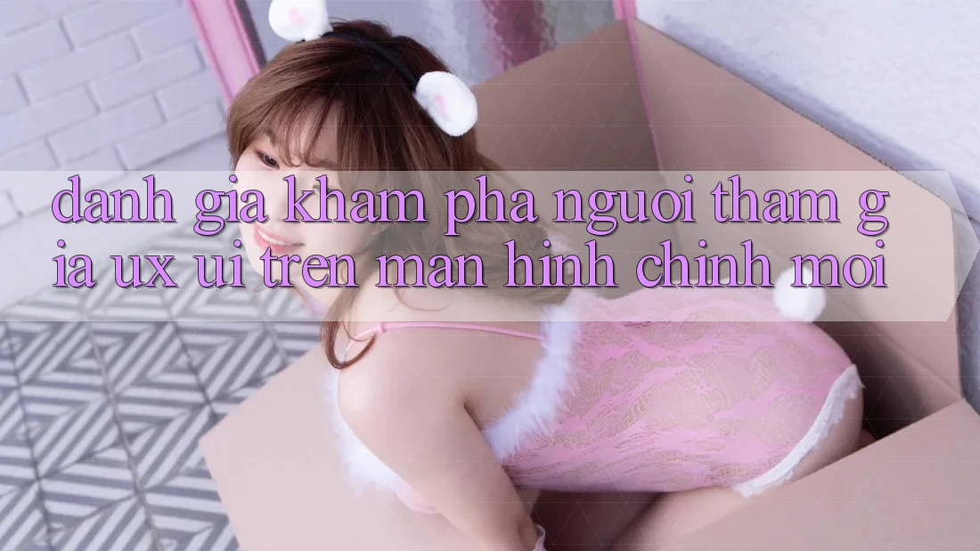 Đánh Giá Khám phá Người tham gia (UX/UI) Trên Màn hình chính Mới
