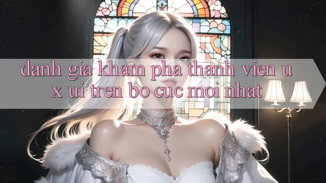 Đánh Giá Khám phá Thành viên (UX/UI) Trên Bố cục Mới nhất Đánh Giá Khám phá Thành viên (UX/UI) Trên Bố cục Mới nhất