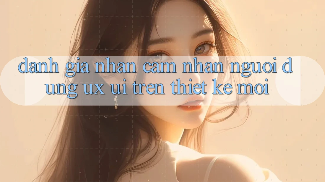 Đánh Giá Nhận cảm nhận Người Dùng (UX/UI) Trên Thiết kế Mới Đánh Giá Nhận cảm nhận Người Dùng (UX/UI) Trên Thiết kế Mới