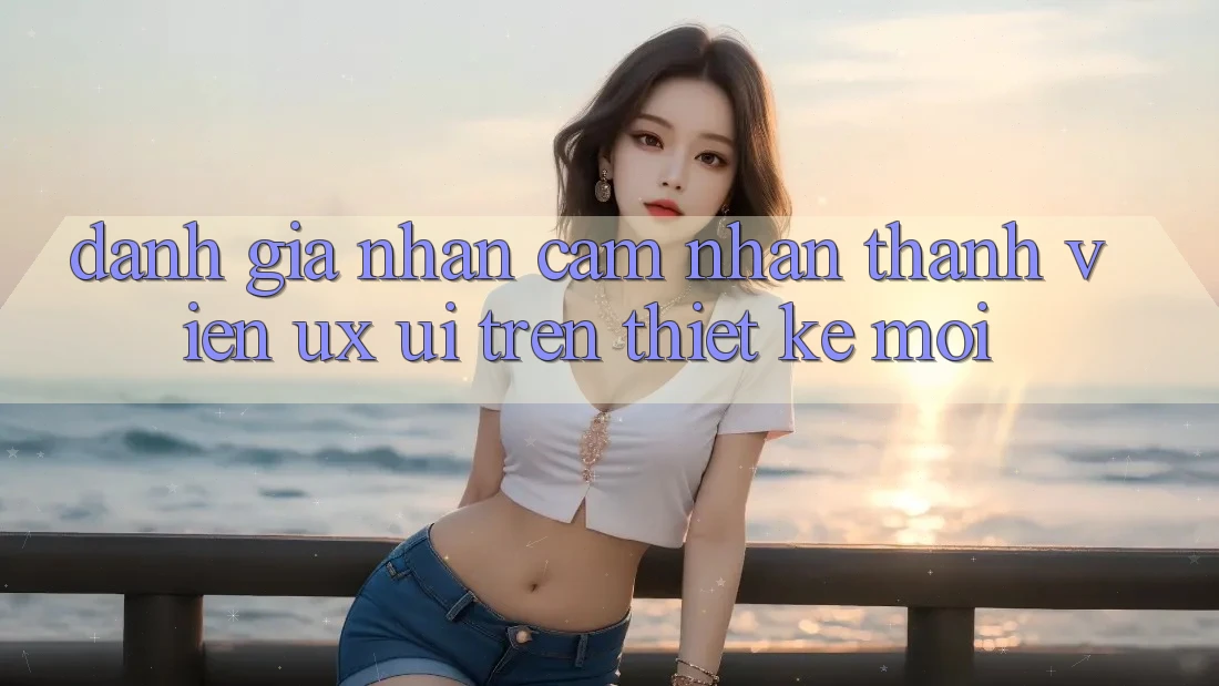 Đánh Giá Nhận cảm nhận Thành viên (UX/UI) Trên Thiết kế Mới Đánh Giá Nhận cảm nhận Thành viên (UX/UI) Trên Thiết kế Mới