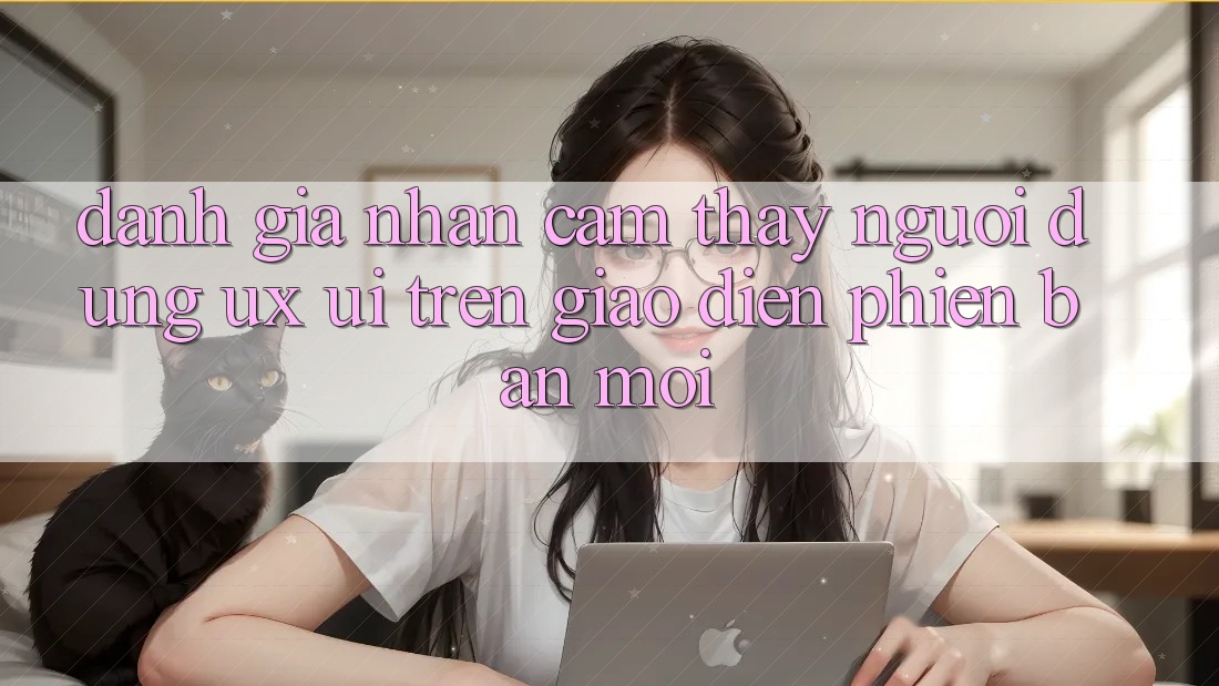 Đánh Giá Nhận cảm thấy Người dùng (UX/UI) Trên Giao Diện Phiên bản mới Đánh Giá Nhận cảm thấy Người dùng (UX/UI) Trên Giao Diện Phiên bản mới