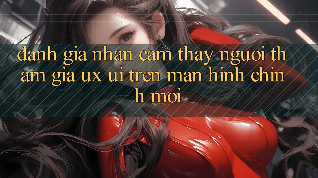 Đánh Giá Nhận cảm thấy Người tham gia (UX/UI) Trên Màn hình chính Mới Đánh Giá Nhận cảm thấy Người tham gia (UX/UI) Trên Màn hình chính Mới