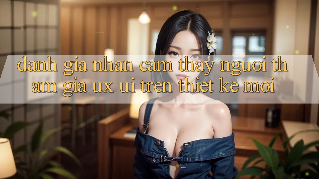 Đánh Giá Nhận cảm thấy Người tham gia (UX/UI) Trên Thiết kế Mới