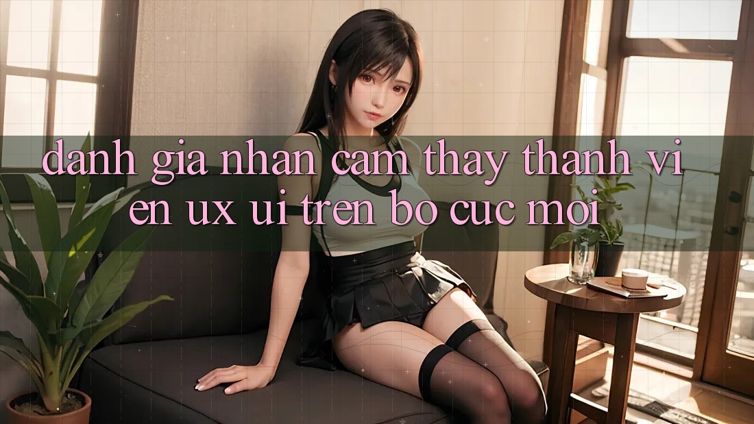 Đánh Giá Nhận cảm thấy Thành viên (UX/UI) Trên Bố cục Mới Đánh Giá Nhận cảm thấy Thành viên (UX/UI) Trên Bố cục Mới
