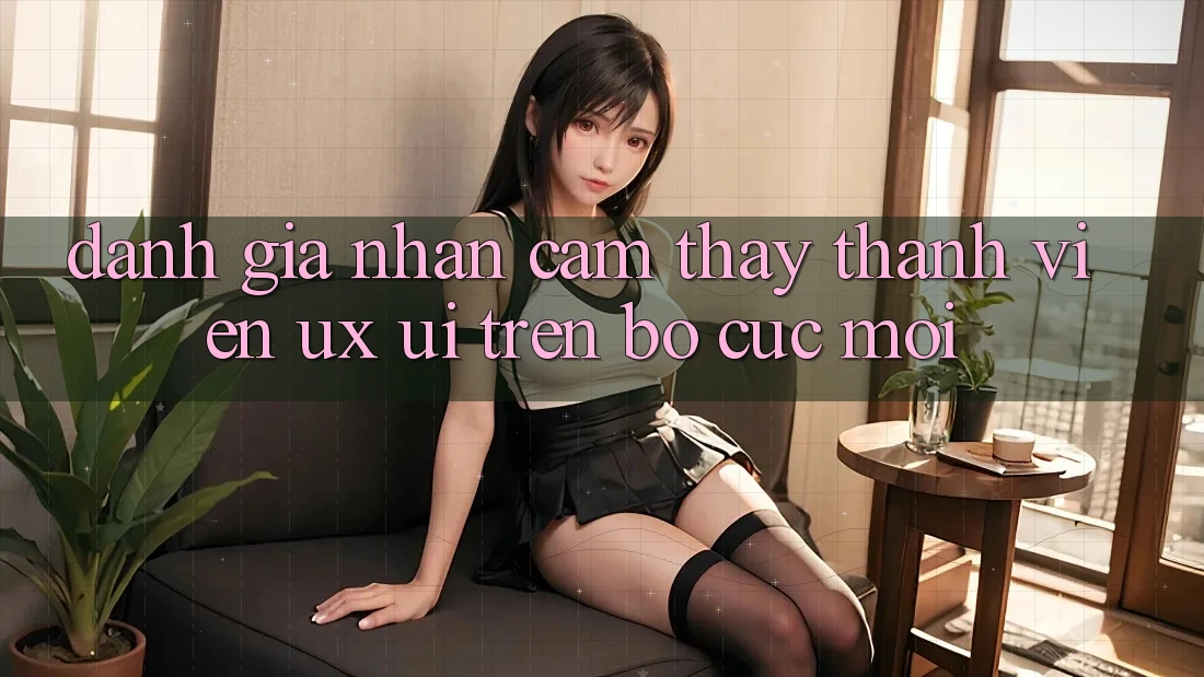 Đánh Giá Nhận cảm thấy Thành viên (UX/UI) Trên Bố cục Mới Đánh Giá Nhận cảm thấy Thành viên (UX/UI) Trên Bố cục Mới