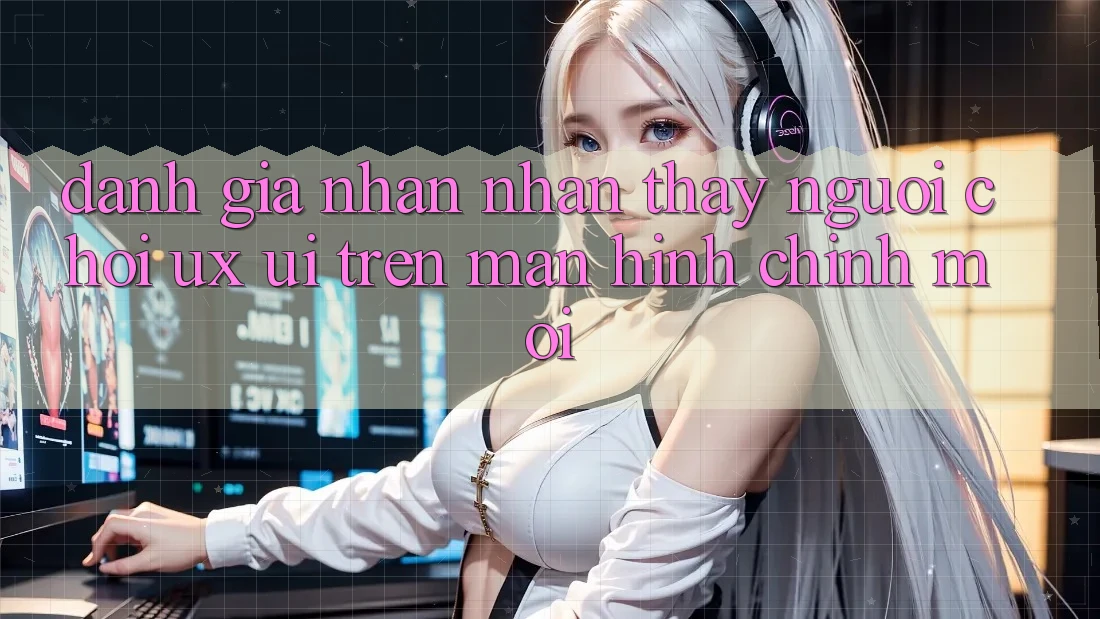 Đánh Giá Nhận nhận thấy Người chơi (UX/UI) Trên Màn hình chính Mới