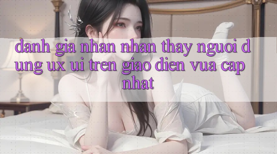 Đánh Giá Nhận nhận thấy Người Dùng (UX/UI) Trên Giao Diện Vừa cập nhật Đánh Giá Nhận nhận thấy Người Dùng (UX/UI) Trên Giao Diện Vừa cập nhật