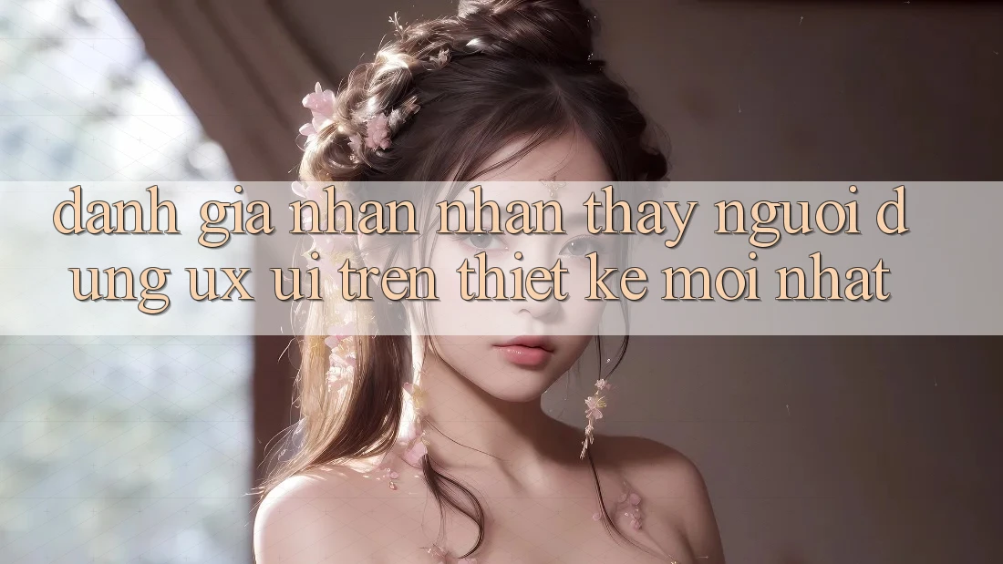 Đánh Giá Nhận nhận thấy Người Dùng (UX/UI) Trên Thiết kế Mới nhất Đánh Giá Nhận nhận thấy Người Dùng (UX/UI) Trên Thiết kế Mới nhất