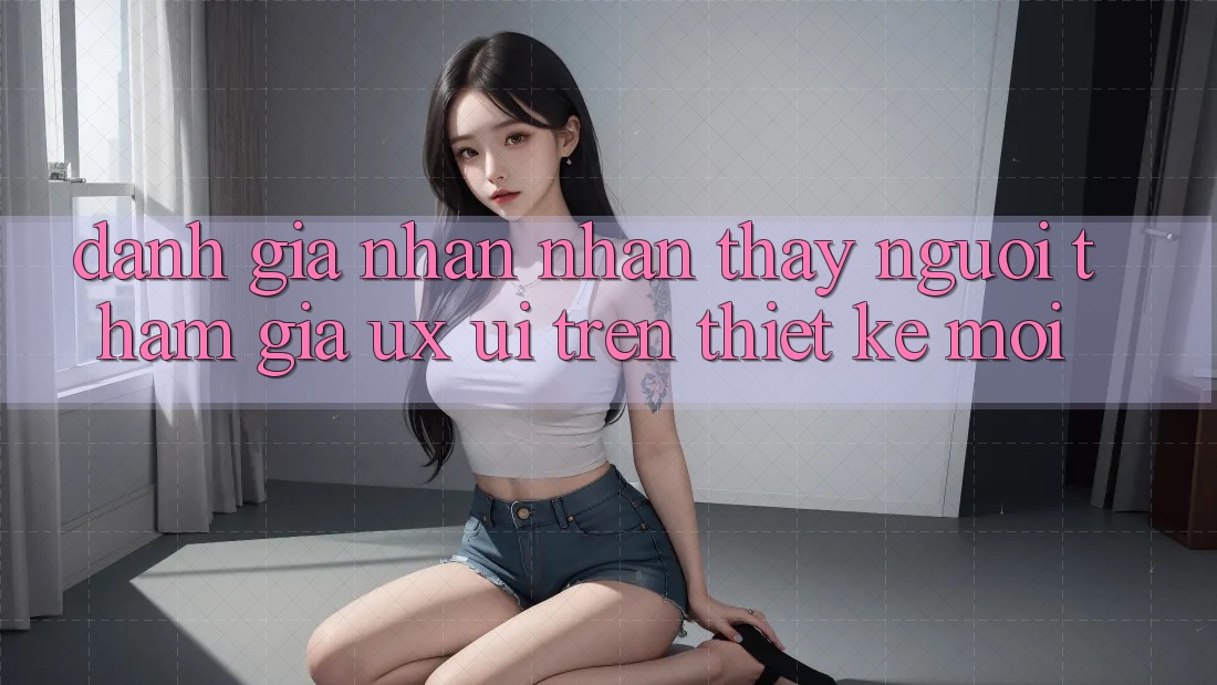 Đánh Giá Nhận nhận thấy Người tham gia (UX/UI) Trên Thiết kế Mới Đánh Giá Nhận nhận thấy Người tham gia (UX/UI) Trên Thiết kế Mới