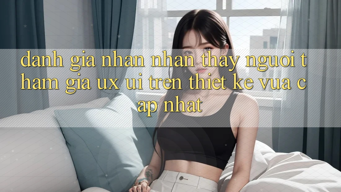 Đánh Giá Nhận nhận thấy Người tham gia (UX/UI) Trên Thiết kế Vừa cập nhật Đánh Giá Nhận nhận thấy Người tham gia (UX/UI) Trên Thiết kế Vừa cập nhật
