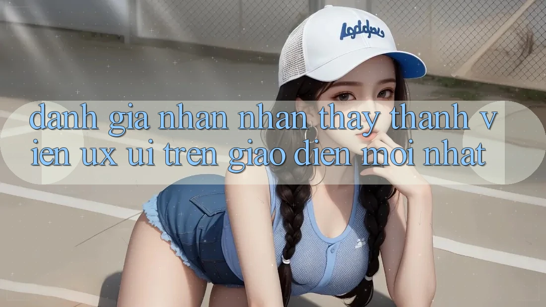 Đánh Giá Nhận nhận thấy Thành viên (UX/UI) Trên Giao Diện Mới nhất Đánh Giá Nhận nhận thấy Thành viên (UX/UI) Trên Giao Diện Mới nhất