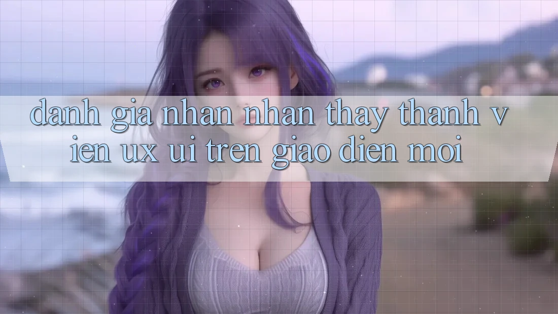 Đánh Giá Nhận nhận thấy Thành viên (UX/UI) Trên Giao Diện Mới