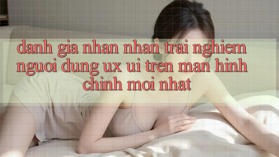 Đánh Giá Nhận nhận trải nghiệm Người Dùng (UX/UI) Trên Màn hình chính Mới nhất Đánh Giá Nhận nhận trải nghiệm Người Dùng (UX/UI) Trên Màn hình chính Mới nhất