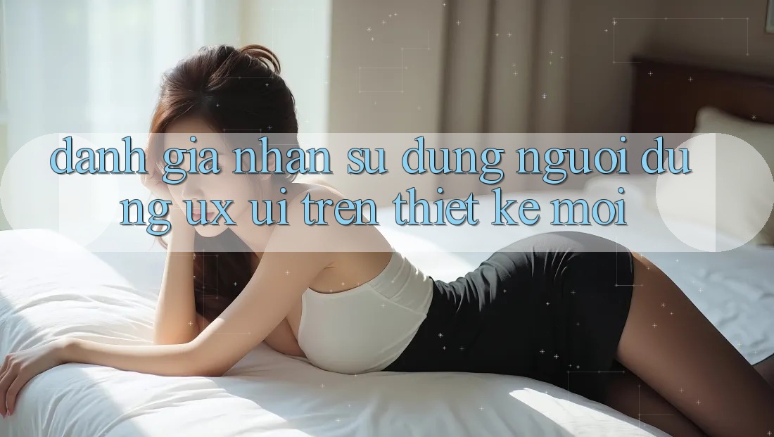 Đánh Giá Nhận sử dụng Người Dùng (UX/UI) Trên Thiết kế Mới Đánh Giá Nhận sử dụng Người Dùng (UX/UI) Trên Thiết kế Mới