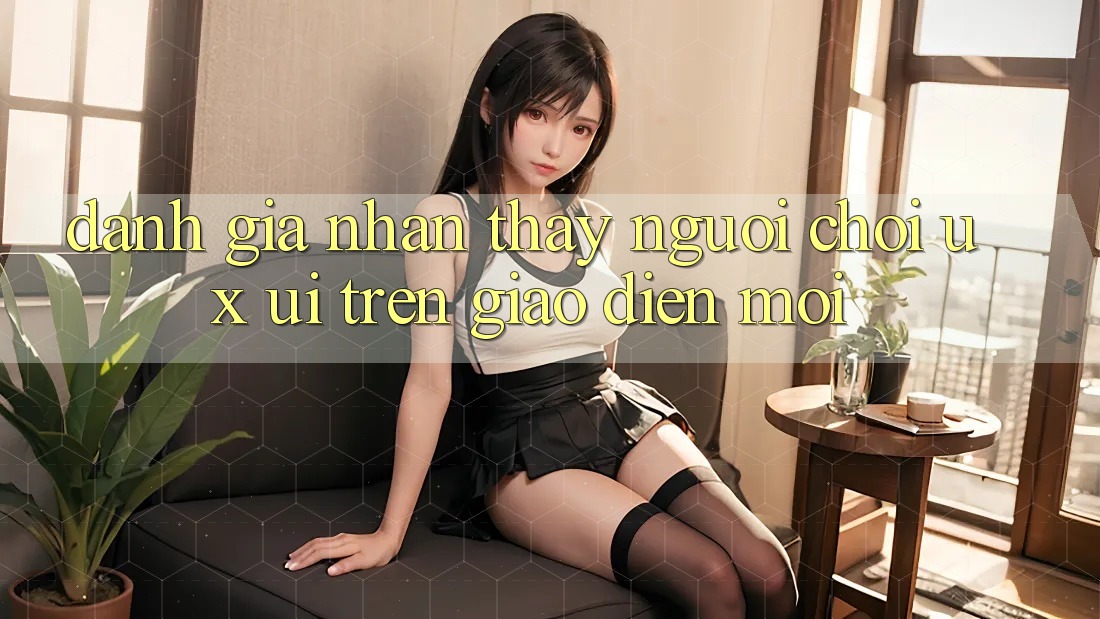 Đánh Giá Nhận thấy Người chơi (UX/UI) Trên Giao Diện Mới