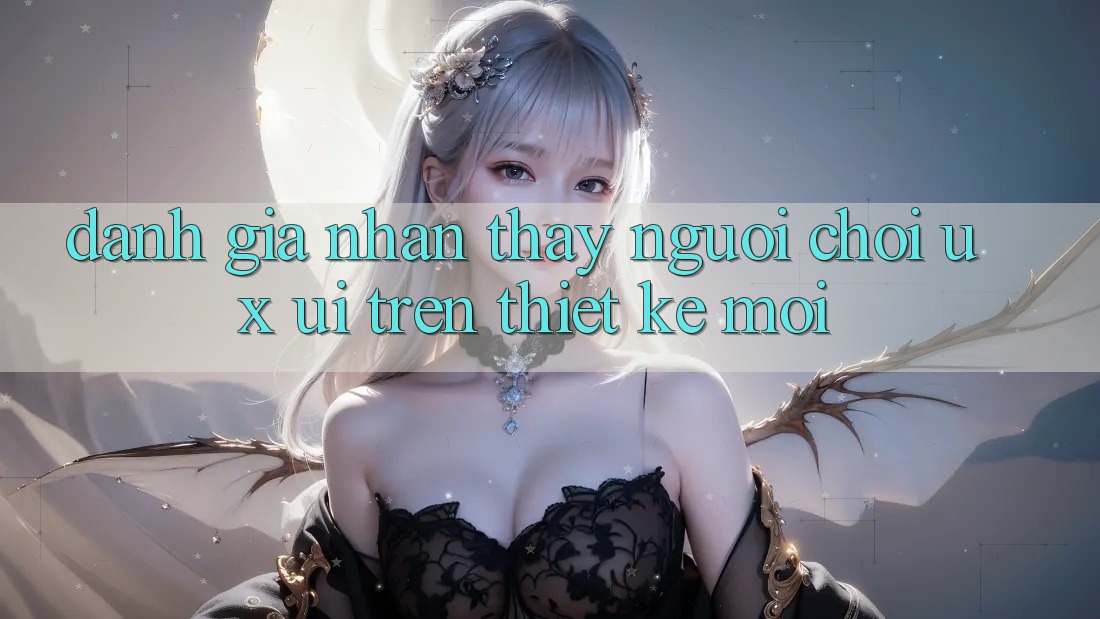 Đánh Giá Nhận thấy Người chơi (UX/UI) Trên Thiết kế Mới Đánh Giá Nhận thấy Người chơi (UX/UI) Trên Thiết kế Mới