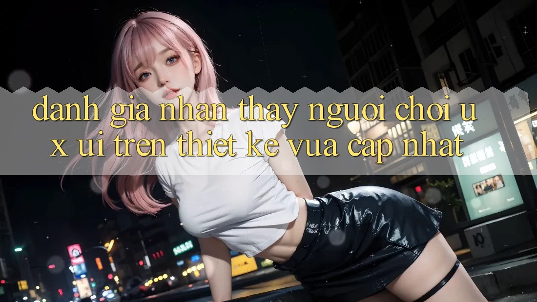 Đánh Giá Nhận thấy Người chơi (UX/UI) Trên Thiết kế Vừa cập nhật Đánh Giá Nhận thấy Người chơi (UX/UI) Trên Thiết kế Vừa cập nhật