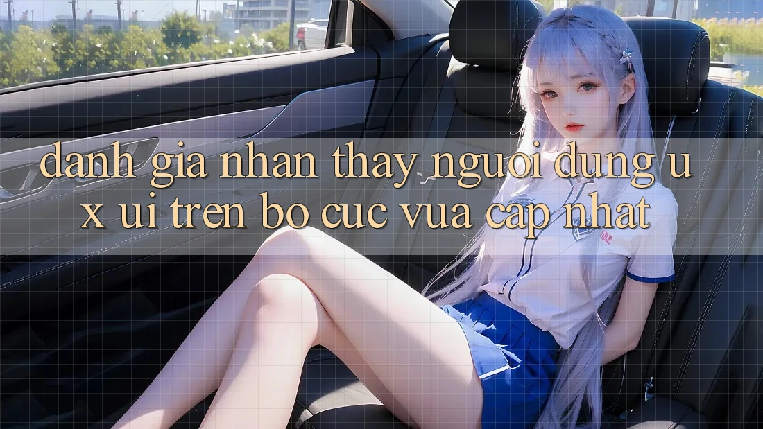 Đánh Giá Nhận thấy Người Dùng (UX/UI) Trên Bố cục Vừa cập nhật Đánh Giá Nhận thấy Người Dùng (UX/UI) Trên Bố cục Vừa cập nhật