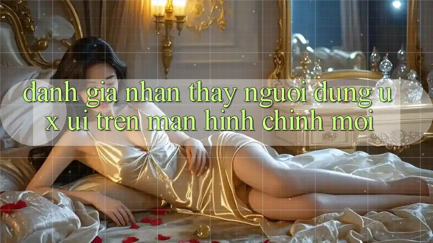Đánh Giá Nhận thấy Người Dùng (UX/UI) Trên Màn hình chính Mới Đánh Giá Nhận thấy Người Dùng (UX/UI) Trên Màn hình chính Mới