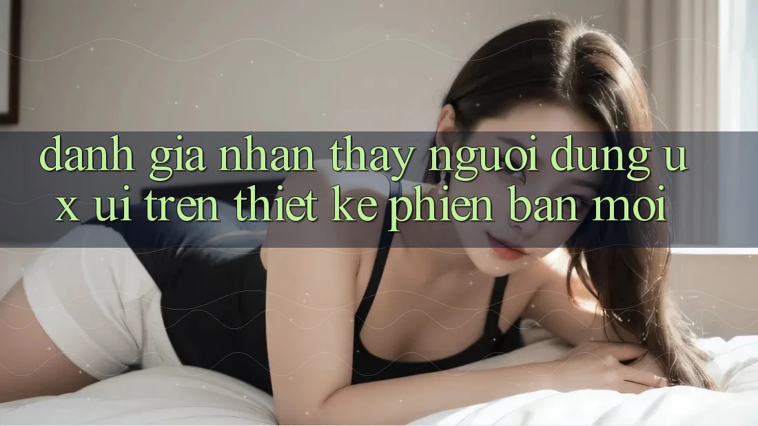 Đánh Giá Nhận thấy Người Dùng (UX/UI) Trên Thiết kế Phiên bản mới Đánh Giá Nhận thấy Người Dùng (UX/UI) Trên Thiết kế Phiên bản mới