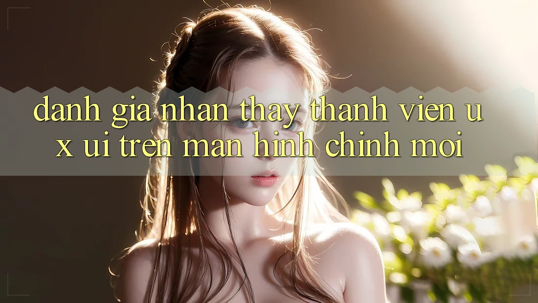 Đánh Giá Nhận thấy Thành viên (UX/UI) Trên Màn hình chính Mới Đánh Giá Nhận thấy Thành viên (UX/UI) Trên Màn hình chính Mới