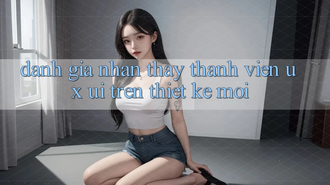 Đánh Giá Nhận thấy Thành viên (UX/UI) Trên Thiết kế Mới Đánh Giá Nhận thấy Thành viên (UX/UI) Trên Thiết kế Mới