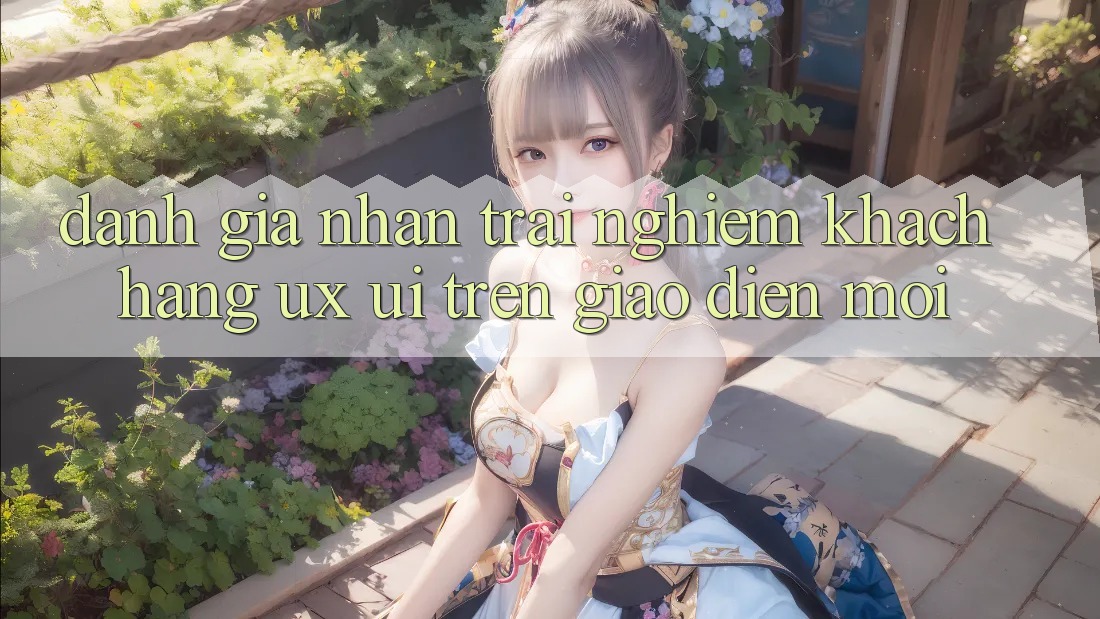 Đánh Giá Nhận trải nghiệm Khách hàng (UX/UI) Trên Giao Diện Mới Đánh Giá Nhận trải nghiệm Khách hàng (UX/UI) Trên Giao Diện Mới