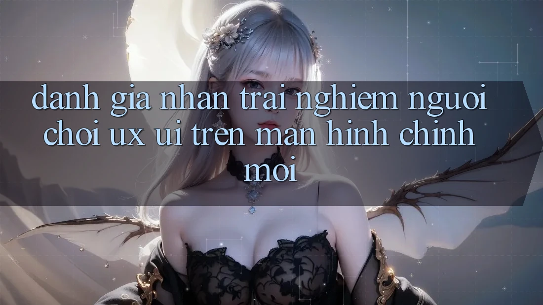 Đánh Giá Nhận trải nghiệm Người chơi (UX/UI) Trên Màn hình chính Mới Đánh Giá Nhận trải nghiệm Người chơi (UX/UI) Trên Màn hình chính Mới