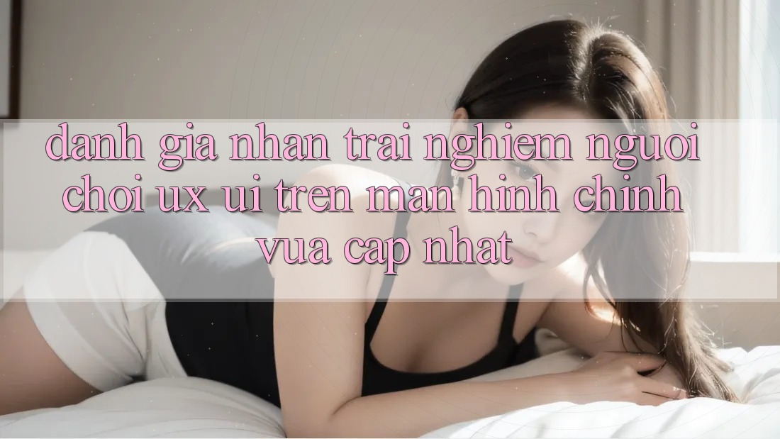 Đánh Giá Nhận trải nghiệm Người chơi (UX/UI) Trên Màn hình chính Vừa cập nhật Đánh Giá Nhận trải nghiệm Người chơi (UX/UI) Trên Màn hình chính Vừa cập nhật