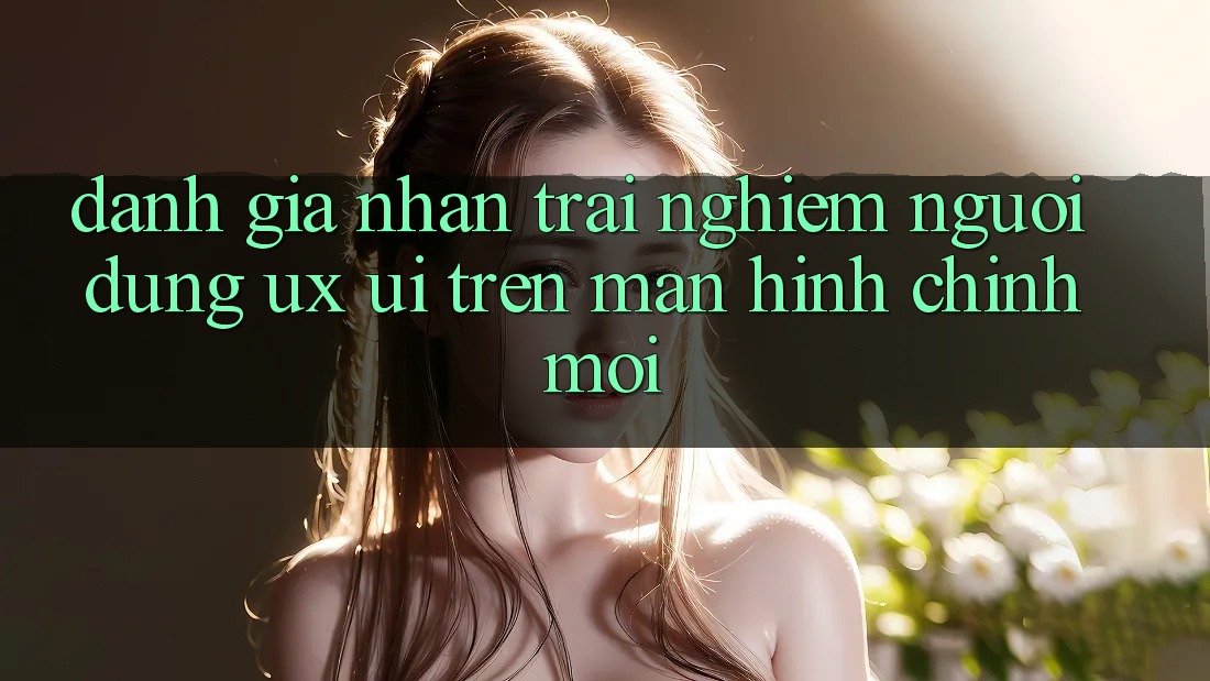 Đánh Giá Nhận trải nghiệm Người Dùng (UX/UI) Trên Màn hình chính Mới Đánh Giá Nhận trải nghiệm Người Dùng (UX/UI) Trên Màn hình chính Mới