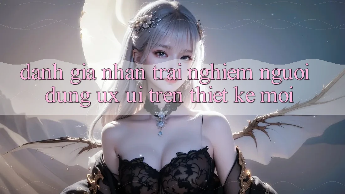 Đánh Giá Nhận trải nghiệm Người Dùng (UX/UI) Trên Thiết kế Mới Đánh Giá Nhận trải nghiệm Người Dùng (UX/UI) Trên Thiết kế Mới