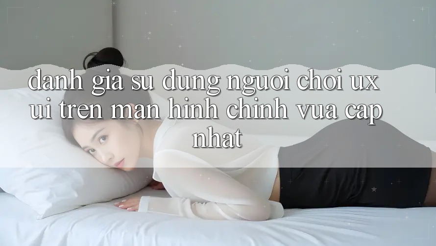 Đánh Giá Sử dụng Người chơi (UX/UI) Trên Màn hình chính Vừa cập nhật Đánh Giá Sử dụng Người chơi (UX/UI) Trên Màn hình chính Vừa cập nhật